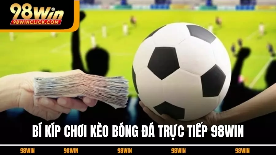 Bí kíp chơi kèo bóng đá trực tiếp 98Win hiệu quả