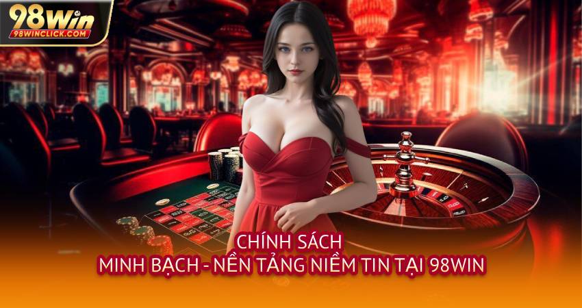 Chính Sách Minh Bạch - Nền Tảng Niềm Tin Tại 98WIN