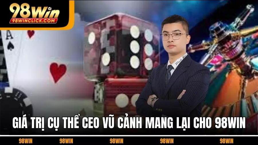 Giá trị cụ thể CEO Vũ Cảnh mang lại cho 98WIN
