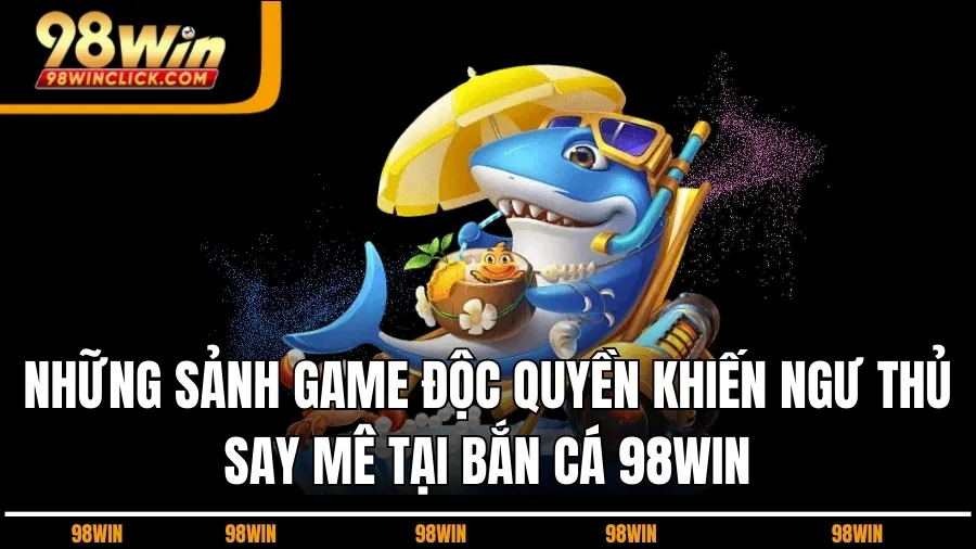 Những Sảnh Game Độc Quyền Khiến Ngư Thủ Say Mê Tại Bắn Cá 98WIN