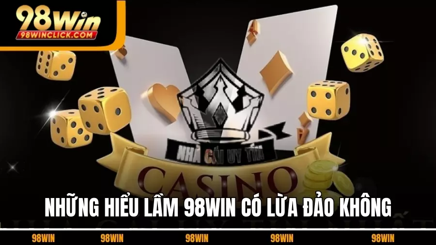Những Hiểu Lầm Khiến Nhiều Người Nghĩ 98WIN Có Lừa Đảo Không