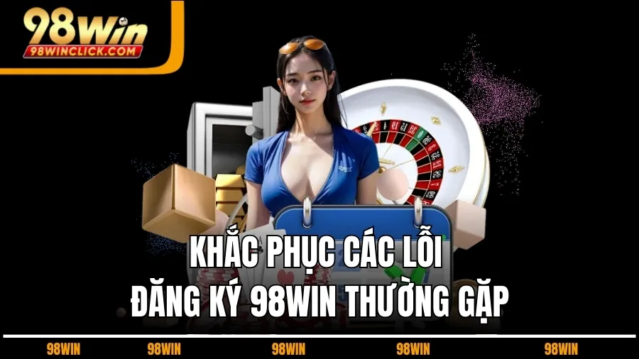 Khắc Phục Các Lỗi Đăng Ký 98WIN Thường Gặp