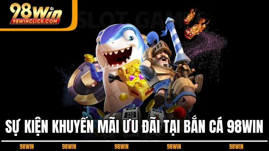 Sự Kiện Khuyến Mãi Ưu Đãi Tại Bắn Cá 98WIN