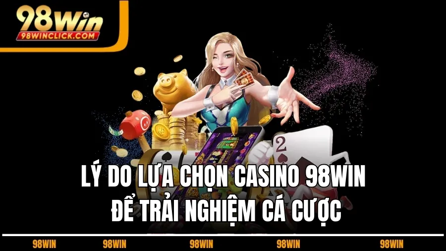 Lý Do Lựa Chọn Casino 98WIN Để Trải Nghiệm Cá Cược