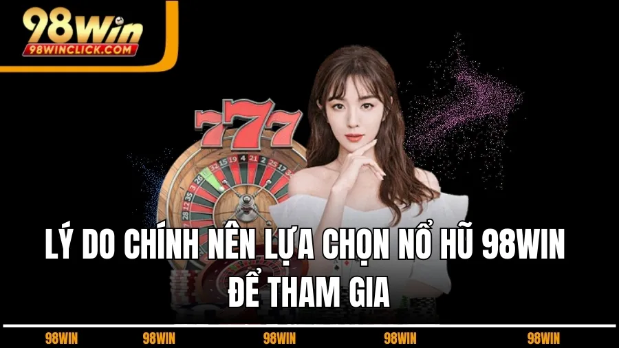 Lý Do Chính Nên Lựa Chọn Nổ Hũ 98WIN Để Tham Gia