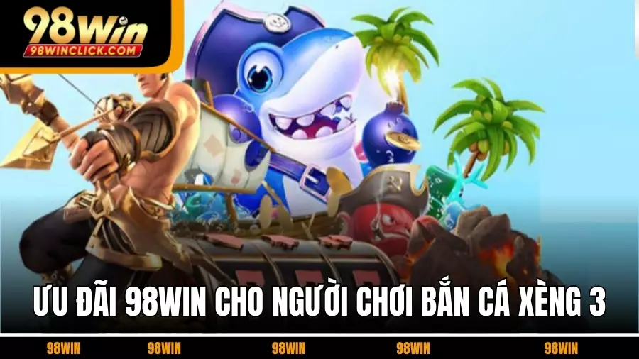 Ưu Đãi 98WIN Dành Cho Người Chơi Bắn cá xèng 3