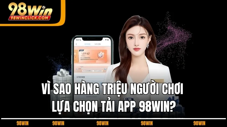 Vì Sao Hàng Triệu Người Chơi Lựa Chọn Tải App 98WIN?