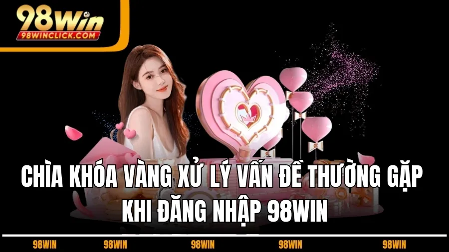 Chìa Khóa Vàng Xử Lý Vấn Đề Thường Gặp Khi Đăng Nhập 98WIN