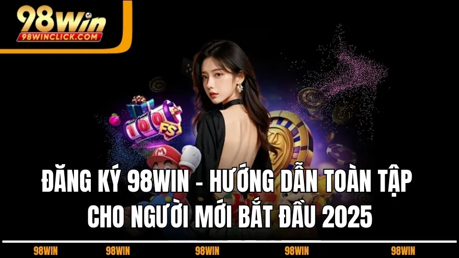 Đăng Ký 98WIN - Hướng Dẫn Toàn Tập Cho Người Mới Bắt Đầu 2025