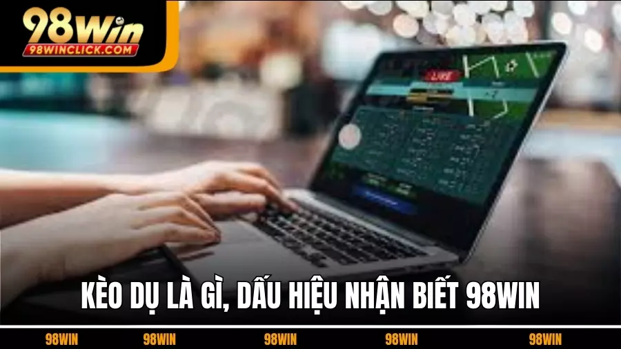 Kèo Dụ 98WIN Là Gì, Dấu Hiệu Nhận Biết Và Cách Tránh